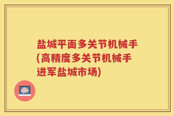 盐城平面多关节机械手(高精度多关节机械手进军盐城市场)
