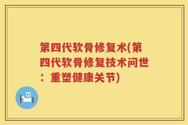 第四代软骨修复术(第四代软骨修复技术问世:重塑健康关节) 第四代软骨修复术(第四代软骨修复技术问世:重塑健康关节)