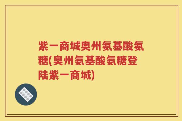紫一商城奥州氨基酸氨糖(奥州氨基酸氨糖登陆紫一商城)