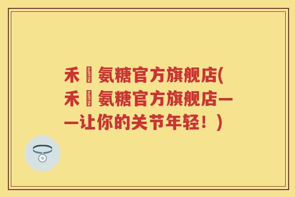 禾徤氨糖官方旗舰店(禾徤氨糖官方旗舰店——让你的关节年轻！)