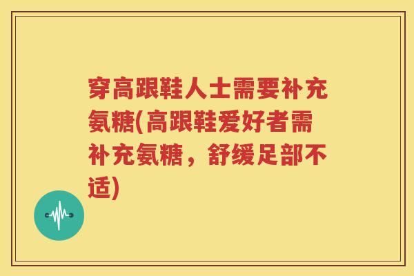 穿高跟鞋人士需要补充氨糖(高跟鞋爱好者需补充氨糖，舒缓足部不适)