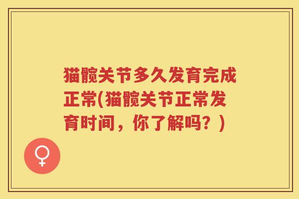 猫髋关节多久发育完成正常(猫髋关节正常发育时间,你了解吗?) 猫髋关节多久发育完成正常(猫髋关节正常发育时间,你了解吗?)