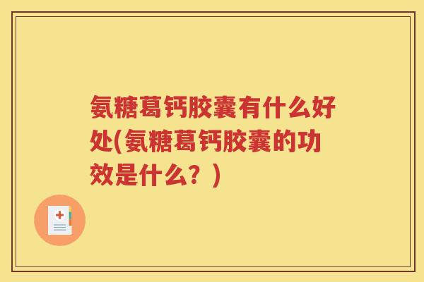 氨糖葛钙胶囊有什么好处(氨糖葛钙胶囊的功效是什么?) 氨糖葛钙胶囊有什么好处(氨糖葛钙胶囊的功效是什么?)
