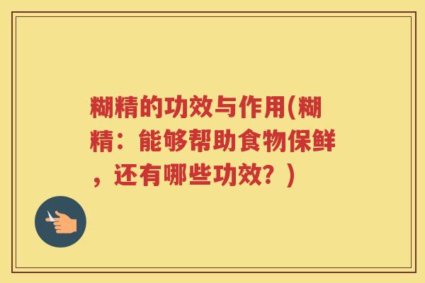 糊精的功效与作用(糊精:能够帮助食物保鲜,还有哪些功效?) 糊精的功效与作用(糊精:能够帮助食物保鲜,还有哪些功效?)