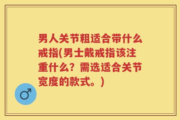 男人关节粗适合带什么戒指(男士戴戒指该注重什么?需选适合关节宽度的款式。) 男人关节粗适合带什么戒指(男士戴戒指该注重什么?需选适合关节宽度的款式。)