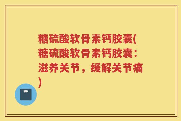 糖硫酸软骨素钙胶囊(糖硫酸软骨素钙胶囊:滋养关节,缓解关节痛) 糖硫酸软骨素钙胶囊(糖硫酸软骨素钙胶囊:滋养关节,缓解关节痛)