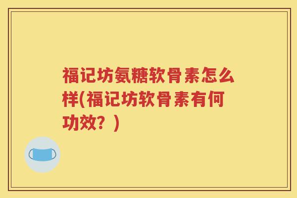 福记坊氨糖软骨素怎么样(福记坊软骨素有何功效?) 福记坊氨糖软骨素怎么样(福记坊软骨素有何功效?)