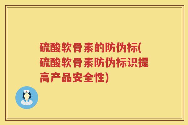硫酸软骨素的防伪标(硫酸软骨素防伪标识提高产品安全性) 硫酸软骨素的防伪标(硫酸软骨素防伪标识提高产品安全性)