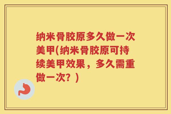 纳米骨胶原多久做一次美甲(纳米骨胶原可持续美甲效果,多久需重做一次?) 纳米骨胶原多久做一次美甲(纳米骨胶原可持续美甲效果,多久需重做一次?)