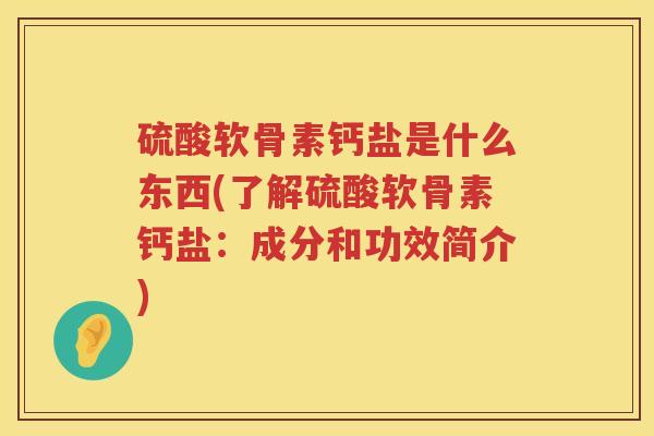 硫酸软骨素钙盐是什么东西(了解硫酸软骨素钙盐:成分和功效简介) 硫酸软骨素钙盐是什么东西(了解硫酸软骨素钙盐:成分和功效简介)
