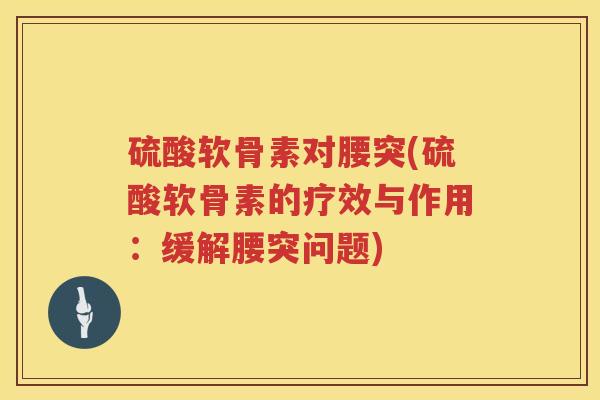 硫酸软骨素对腰突(硫酸软骨素的疗效与作用:缓解腰突问题) 硫酸软骨素对腰突(硫酸软骨素的疗效与作用:缓解腰突问题)