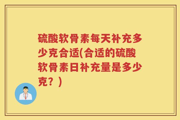 硫酸软骨素每天补充多少克合适(合适的硫酸软骨素日补充量是多少克？)