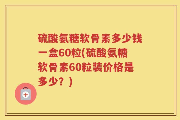 硫酸氨糖软骨素多少钱一盒60粒(硫酸氨糖软骨素60粒装价格是多少?) 硫酸氨糖软骨素多少钱一盒60粒(硫酸氨糖软骨素60粒装价格是多少?)