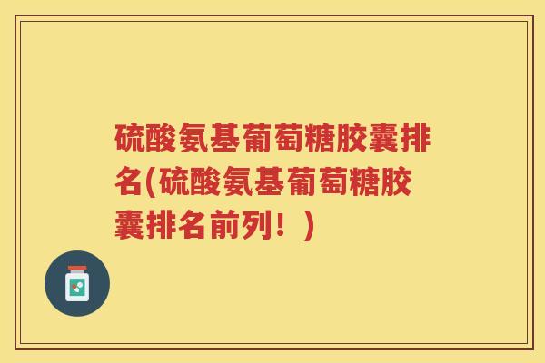 硫酸氨基葡萄糖胶囊排名(硫酸氨基葡萄糖胶囊排名前列！)