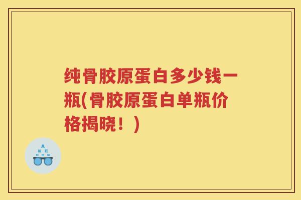 纯骨胶原蛋白多少钱一瓶(骨胶原蛋白单瓶价格揭晓!) 纯骨胶原蛋白多少钱一瓶(骨胶原蛋白单瓶价格揭晓!)