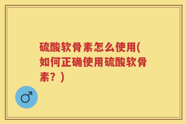 硫酸软骨素怎么使用(如何正确使用硫酸软骨素？)
