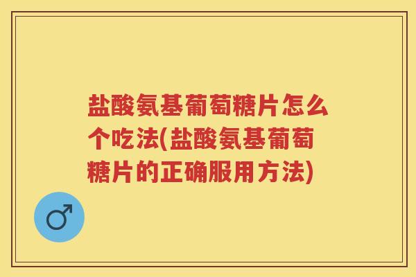 盐酸氨基葡萄糖片怎么个吃法(盐酸氨基葡萄糖片的正确服用方法) 盐酸氨基葡萄糖片怎么个吃法(盐酸氨基葡萄糖片的正确服用方法)