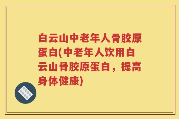 白云山中老年人骨胶原蛋白(中老年人饮用白云山骨胶原蛋白,提高身体健康) 白云山中老年人骨胶原蛋白(中老年人饮用白云山骨胶原蛋白,提高身体健康)