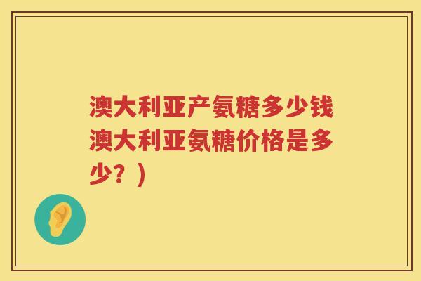 澳大利亚产氨糖多少钱澳大利亚氨糖价格是多少?) 澳大利亚产氨糖多少钱澳大利亚氨糖价格是多少?)
