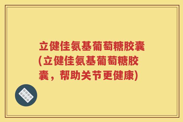 立健佳氨基葡萄糖胶囊(立健佳氨基葡萄糖胶囊,帮助关节更健康) 立健佳氨基葡萄糖胶囊(立健佳氨基葡萄糖胶囊,帮助关节更健康)