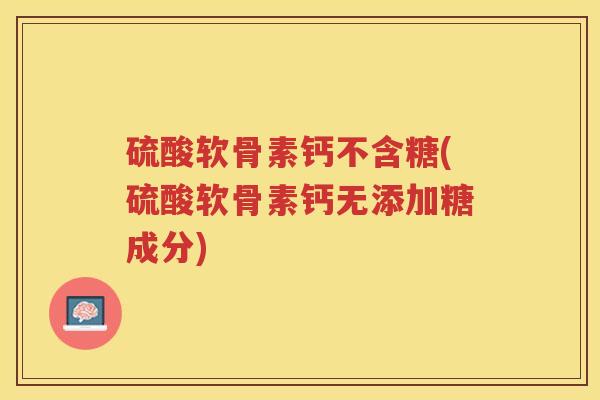 硫酸软骨素钙不含糖(硫酸软骨素钙无添加糖成分) 硫酸软骨素钙不含糖(硫酸软骨素钙无添加糖成分)