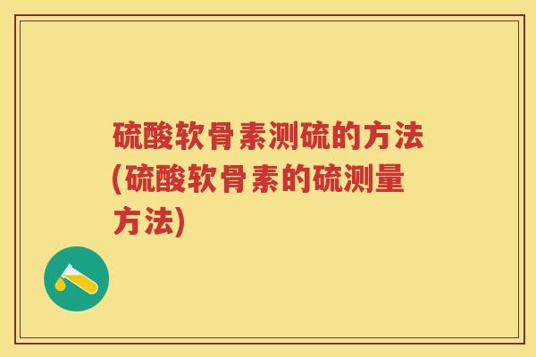 硫酸软骨素测硫的方法(硫酸软骨素的硫测量方法)