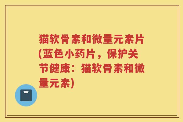 猫软骨素和微量元素片(蓝色小药片,保护关节健康:猫软骨素和微量元素) 猫软骨素和微量元素片(蓝色小药片,保护关节健康:猫软骨素和微量元素)