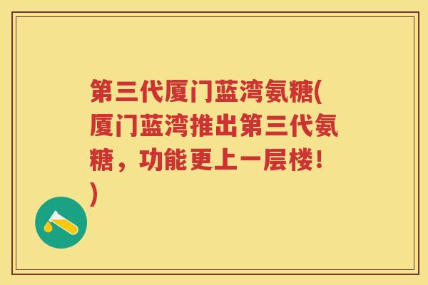 第三代厦门蓝湾氨糖(厦门蓝湾推出第三代氨糖,功能更上一层楼!) 第三代厦门蓝湾氨糖(厦门蓝湾推出第三代氨糖,功能更上一层楼!)
