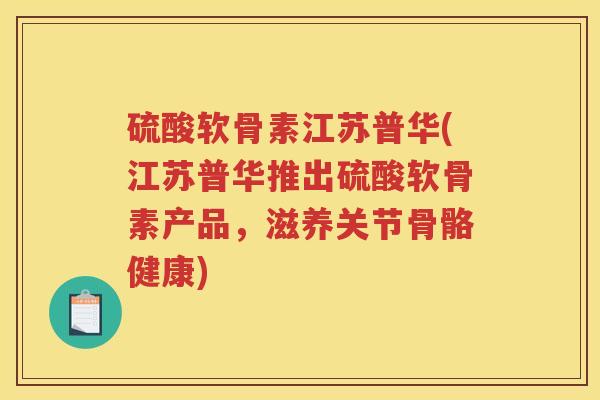 硫酸软骨素江苏普华(江苏普华推出硫酸软骨素产品,滋养关节骨骼健康) 硫酸软骨素江苏普华(江苏普华推出硫酸软骨素产品,滋养关节骨骼健康)