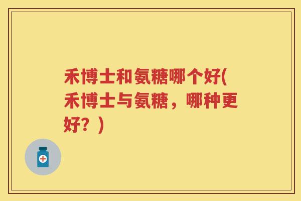 禾博士和氨糖哪个好(禾博士与氨糖,哪种更好?) 禾博士和氨糖哪个好(禾博士与氨糖,哪种更好?)