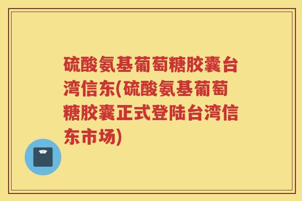 硫酸氨基葡萄糖胶囊台湾信东(硫酸氨基葡萄糖胶囊正式登陆台湾信东市场) 硫酸氨基葡萄糖胶囊台湾信东(硫酸氨基葡萄糖胶囊正式登陆台湾信东市场)