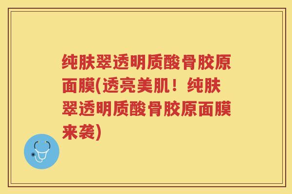 纯肤翠透明质酸骨胶原面膜(透亮美肌!纯肤翠透明质酸骨胶原面膜来袭) 纯肤翠透明质酸骨胶原面膜(透亮美肌!纯肤翠透明质酸骨胶原面膜来袭)