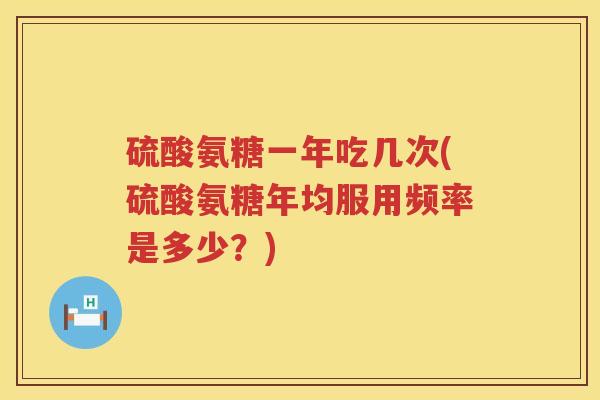 硫酸氨糖一年吃几次(硫酸氨糖年均服用频率是多少?) 硫酸氨糖一年吃几次(硫酸氨糖年均服用频率是多少?)