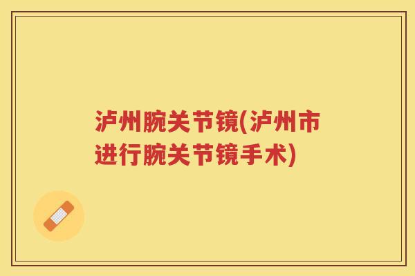 泸州腕关节镜(泸州市进行腕关节镜手术) 泸州腕关节镜(泸州市进行腕关节镜手术)