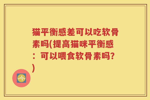 猫平衡感差可以吃软骨素吗(提高猫咪平衡感:可以喂食软骨素吗?) 猫平衡感差可以吃软骨素吗(提高猫咪平衡感:可以喂食软骨素吗?)