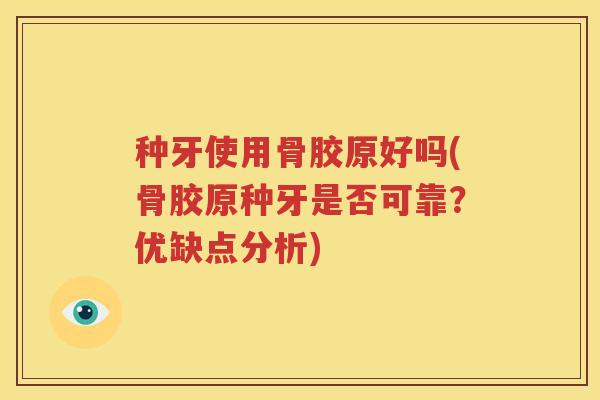 种牙使用骨胶原好吗(骨胶原种牙是否可靠？优缺点分析)