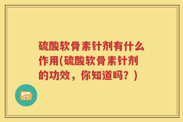 硫酸软骨素针剂有什么作用(硫酸软骨素针剂的功效，你知道吗？)