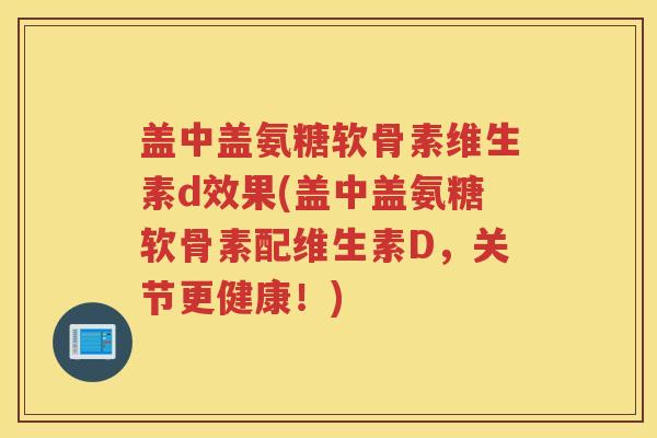 盖中盖氨糖软骨素维生素d效果(盖中盖氨糖软骨素配维生素D，关节更健康！)