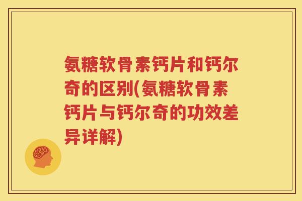 氨糖软骨素钙片和钙尔奇的区别(氨糖软骨素钙片与钙尔奇的功效差异详解) 氨糖软骨素钙片和钙尔奇的区别(氨糖软骨素钙片与钙尔奇的功效差异详解)