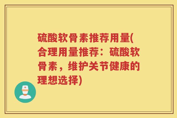 硫酸软骨素推荐用量(合理用量推荐:硫酸软骨素,维护关节健康的理想选择) 硫酸软骨素推荐用量(合理用量推荐:硫酸软骨素,维护关节健康的理想选择)