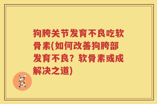 狗胯关节发育不良吃软骨素(如何改善狗胯部发育不良?软骨素或成解决之道) 狗胯关节发育不良吃软骨素(如何改善狗胯部发育不良?软骨素或成解决之道)