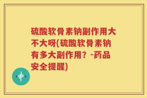硫酸软骨素钠副作用大不大呀(硫酸软骨素钠有多大副作用？-药品安全提醒)