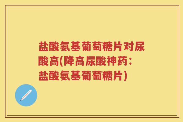 盐酸氨基葡萄糖片对尿酸高(降高尿酸神药：盐酸氨基葡萄糖片)
