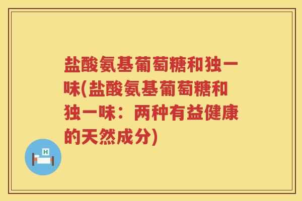 盐酸氨基葡萄糖和独一味(盐酸氨基葡萄糖和独一味：两种有益健康的天然成分)