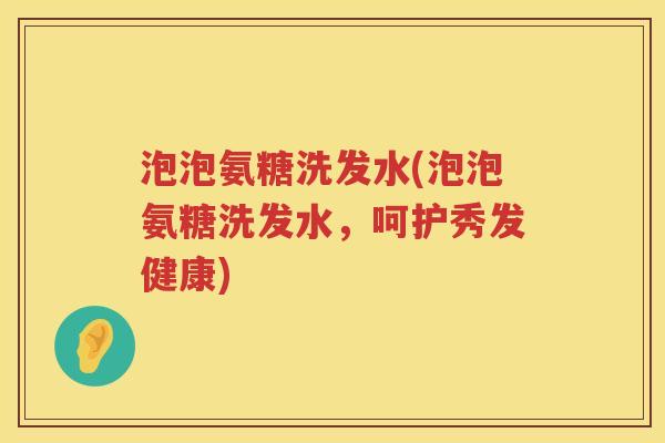 泡泡氨糖洗发水(泡泡氨糖洗发水，呵护秀发健康)