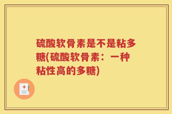 硫酸软骨素是不是粘多糖(硫酸软骨素：一种粘性高的多糖)