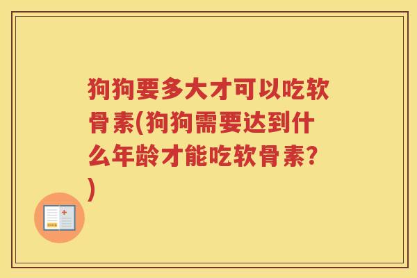 狗狗要多大才可以吃软骨素(狗狗需要达到什么年龄才能吃软骨素？)