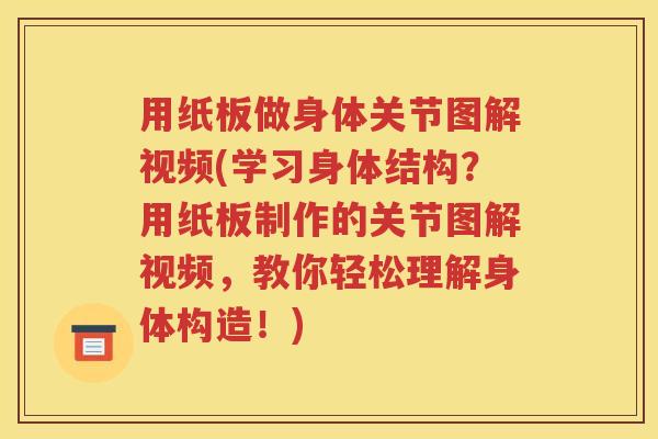 用纸板做身体关节图解视频(学习身体结构?用纸板制作的关节图解视频,教你轻松理解身体构造!) 用纸板做身体关节图解视频(学习身体结构?用纸板制作的关节图解视频,教你轻松理解身体构造!)