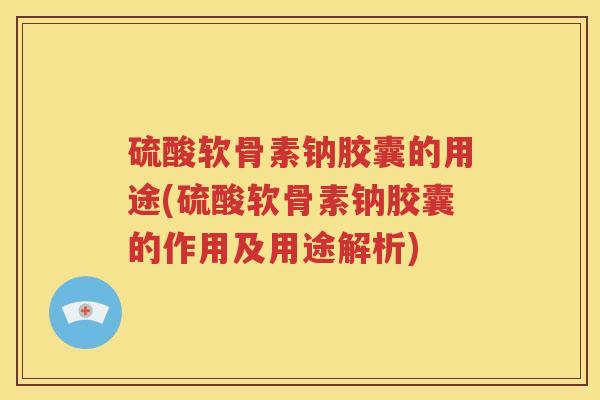 硫酸软骨素钠胶囊的用途(硫酸软骨素钠胶囊的作用及用途解析) 硫酸软骨素钠胶囊的用途(硫酸软骨素钠胶囊的作用及用途解析)