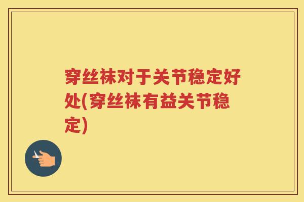 穿丝袜对于关节稳定好处(穿丝袜有益关节稳定)